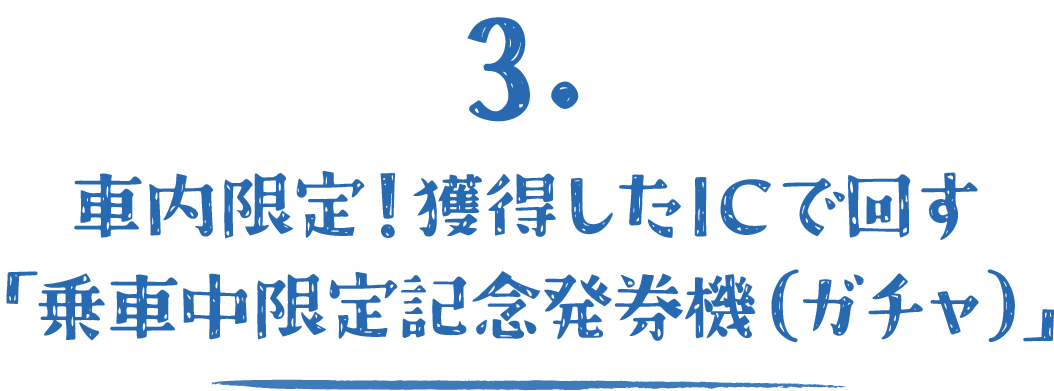 3.車内限定!獲得したICで回す「乗車中限定記念発券機（ガチャ）」