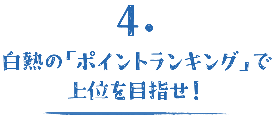 4.白熱の「ポイントランキング」で上位を目指せ！」