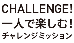 CHALLENGE！一人で楽しむチャレンジミッション