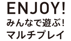 ENJOY！みんなで遊ぶ！マルチプレイ